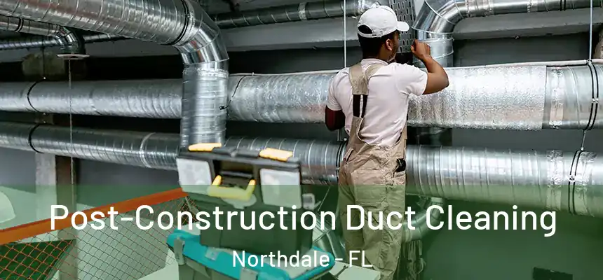 Post-Construction Duct Cleaning Northdale - FL